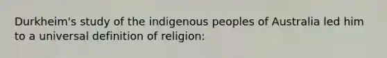 Durkheim's study of the indigenous peoples of Australia led him to a universal definition of religion: