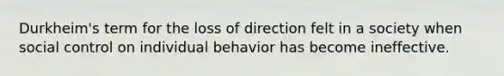 Durkheim's term for the loss of direction felt in a society when social control on individual behavior has become ineffective.