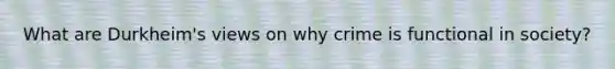 What are Durkheim's views on why crime is functional in society?