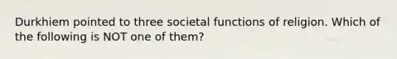 Durkhiem pointed to three societal functions of religion. Which of the following is NOT one of them?