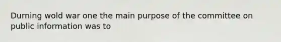 Durning wold war one the main purpose of the committee on public information was to