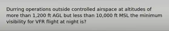 Durring operations outside controlled airspace at altitudes of more than 1,200 ft AGL but less than 10,000 ft MSL the minimum visibility for VFR flight at night is?