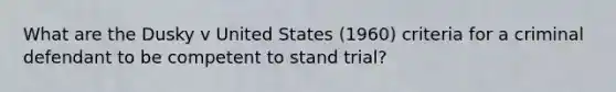 What are the Dusky v United States (1960) criteria for a criminal defendant to be competent to stand trial?