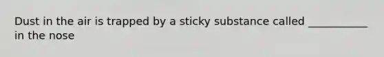 Dust in the air is trapped by a sticky substance called ___________ in the nose