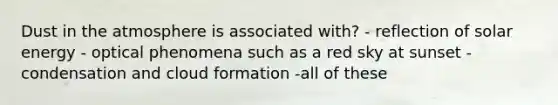 Dust in the atmosphere is associated with? - reflection of solar energy - optical phenomena such as a red sky at sunset -condensation and cloud formation -all of these