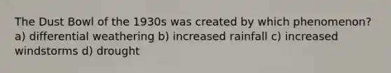 The Dust Bowl of the 1930s was created by which phenomenon? a) differential weathering b) increased rainfall c) increased windstorms d) drought