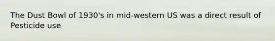 The Dust Bowl of 1930's in mid-western US was a direct result of Pesticide use