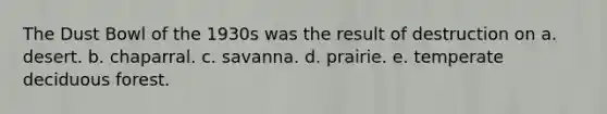 The Dust Bowl of the 1930s was the result of destruction on a. desert. b. chaparral. c. savanna. d. prairie. e. temperate deciduous forest.