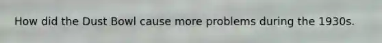 How did the Dust Bowl cause more problems during the 1930s.