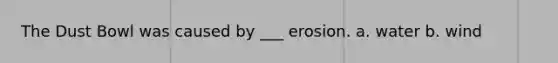 The Dust Bowl was caused by ___ erosion. a. water b. wind
