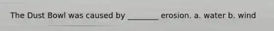 The Dust Bowl was caused by ________ erosion. a. water b. wind