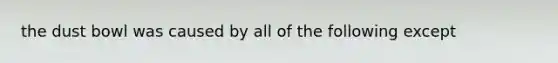 the dust bowl was caused by all of the following except