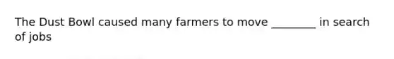 The Dust Bowl caused many farmers to move ________ in search of jobs