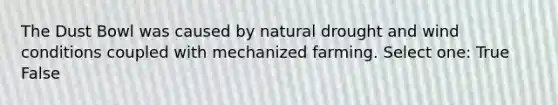 The Dust Bowl was caused by natural drought and wind conditions coupled with mechanized farming. Select one: True False