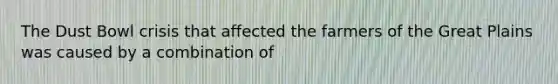 The Dust Bowl crisis that affected the farmers of the Great Plains was caused by a combination of