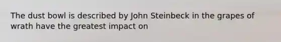 The dust bowl is described by John Steinbeck in the grapes of wrath have the greatest impact on