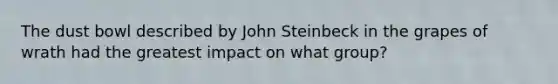 The dust bowl described by <a href='https://www.questionai.com/knowledge/k6eH8MfcaT-john-steinbeck' class='anchor-knowledge'>john steinbeck</a> in <a href='https://www.questionai.com/knowledge/kUQrv1dvUu-the-grapes-of-wrath' class='anchor-knowledge'>the grapes of wrath</a> had the greatest impact on what group?