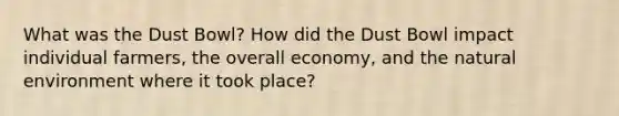 What was the Dust Bowl? How did the Dust Bowl impact individual farmers, the overall economy, and <a href='https://www.questionai.com/knowledge/khpceknK9n-the-natural' class='anchor-knowledge'>the natural</a> environment where it took place?