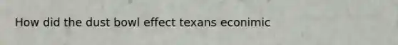 How did the dust bowl effect texans econimic