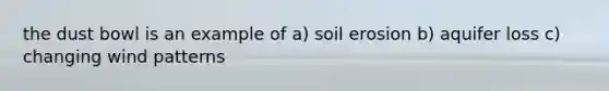 the dust bowl is an example of a) soil erosion b) aquifer loss c) changing wind patterns