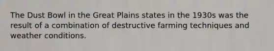 The Dust Bowl in the Great Plains states in the 1930s was the result of a combination of destructive farming techniques and weather conditions.