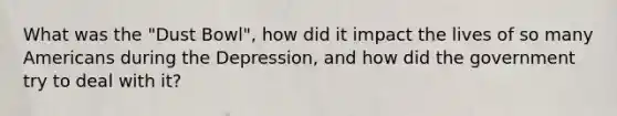 What was the "Dust Bowl", how did it impact the lives of so many Americans during the Depression, and how did the government try to deal with it?