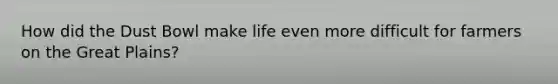 How did the Dust Bowl make life even more difficult for farmers on the Great Plains?