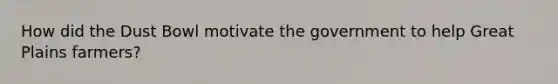 How did the Dust Bowl motivate the government to help Great Plains farmers?