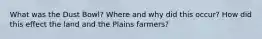 What was the Dust Bowl? Where and why did this occur? How did this effect the land and the Plains farmers?