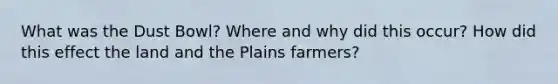 What was the Dust Bowl? Where and why did this occur? How did this effect the land and the Plains farmers?