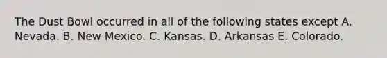 The Dust Bowl occurred in all of the following states except A. Nevada. B. New Mexico. C. Kansas. D. Arkansas E. Colorado.