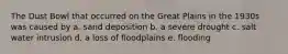 The Dust Bowl that occurred on the Great Plains in the 1930s was caused by a. sand deposition b. a severe drought c. salt water intrusion d. a loss of floodplains e. flooding