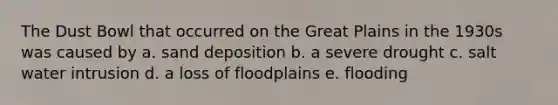 The Dust Bowl that occurred on the Great Plains in the 1930s was caused by a. sand deposition b. a severe drought c. salt water intrusion d. a loss of floodplains e. flooding