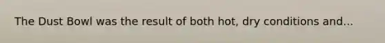 The Dust Bowl was the result of both hot, dry conditions and...