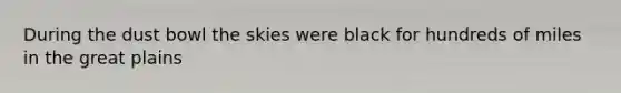 During the dust bowl the skies were black for hundreds of miles in the great plains