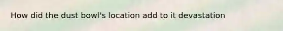 How did the dust bowl's location add to it devastation