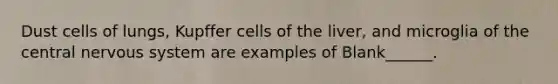 Dust cells of lungs, Kupffer cells of the liver, and microglia of the central nervous system are examples of Blank______.