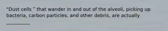 "Dust cells ʺ that wander in and out of the alveoli, picking up bacteria, carbon particles, and other debris, are actually __________