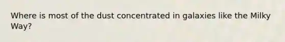 Where is most of the dust concentrated in galaxies like the Milky Way?