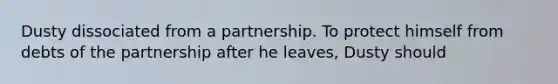 Dusty dissociated from a partnership. To protect himself from debts of the partnership after he leaves, Dusty should