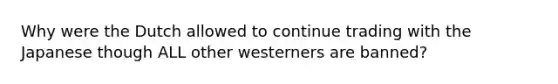 Why were the Dutch allowed to continue trading with the Japanese though ALL other westerners are banned?