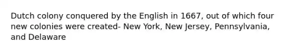 Dutch colony conquered by the English in 1667, out of which four new colonies were created- New York, New Jersey, Pennsylvania, and Delaware