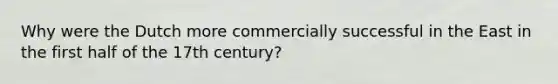 Why were the Dutch more commercially successful in the East in the first half of the 17th century?