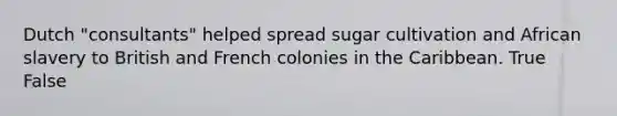 Dutch "consultants" helped spread sugar cultivation and African slavery to British and French colonies in the Caribbean. True False