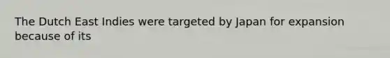 The Dutch East Indies were targeted by Japan for expansion because of its