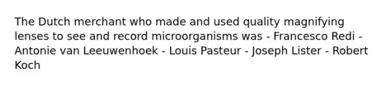 The Dutch merchant who made and used quality magnifying lenses to see and record microorganisms was - Francesco Redi - Antonie van Leeuwenhoek - Louis Pasteur - Joseph Lister - Robert Koch