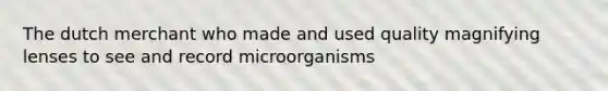 The dutch merchant who made and used quality magnifying lenses to see and record microorganisms