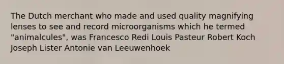 The Dutch merchant who made and used quality magnifying lenses to see and record microorganisms which he termed "animalcules", was Francesco Redi Louis Pasteur Robert Koch Joseph Lister Antonie van Leeuwenhoek