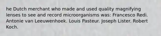 he Dutch merchant who made and used quality magnifying lenses to see and record microorganisms was: Francesco Redi. Antonie van Leeuwenhoek. Louis Pasteur. Joseph Lister. Robert Koch.