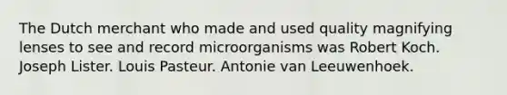 The Dutch merchant who made and used quality magnifying lenses to see and record microorganisms was Robert Koch. Joseph Lister. Louis Pasteur. Antonie van Leeuwenhoek.